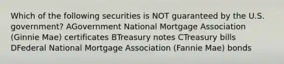 Which of the following securities is NOT guaranteed by the U.S. government? AGovernment National Mortgage Association (Ginnie Mae) certificates BTreasury notes CTreasury bills DFederal National Mortgage Association (Fannie Mae) bonds