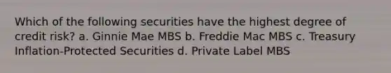 Which of the following securities have the highest degree of credit risk? a. Ginnie Mae MBS b. Freddie Mac MBS c. Treasury Inflation-Protected Securities d. Private Label MBS