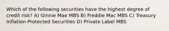 Which of the following securities have the highest degree of credit risk? A) Ginnie Mae MBS B) Freddie Mac MBS C) Treasury Inflation-Protected Securities D) Private Label MBS