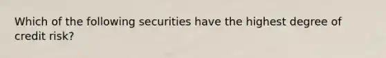 Which of the following securities have the highest degree of credit risk?
