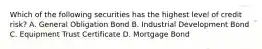 Which of the following securities has the highest level of credit risk? A. General Obligation Bond B. Industrial Development Bond C. Equipment Trust Certificate D. Mortgage Bond