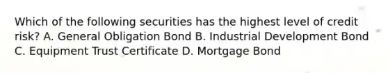 Which of the following securities has the highest level of credit risk? A. General Obligation Bond B. Industrial Development Bond C. Equipment Trust Certificate D. Mortgage Bond