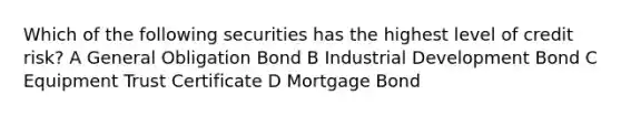 Which of the following securities has the highest level of credit risk? A General Obligation Bond B Industrial Development Bond C Equipment Trust Certificate D Mortgage Bond