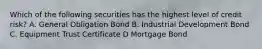 Which of the following securities has the highest level of credit risk? A. General Obligation Bond B. Industrial Development Bond C. Equipment Trust Certificate D Mortgage Bond