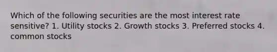 Which of the following securities are the most interest rate sensitive? 1. Utility stocks 2. Growth stocks 3. Preferred stocks 4. common stocks