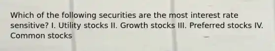 Which of the following securities are the most interest rate sensitive? I. Utility stocks II. Growth stocks III. Preferred stocks IV. Common stocks