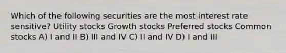 Which of the following securities are the most interest rate sensitive? Utility stocks Growth stocks Preferred stocks Common stocks A) I and II B) III and IV C) II and IV D) I and III