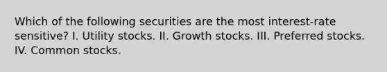 Which of the following securities are the most interest-rate sensitive? I. Utility stocks. II. Growth stocks. III. Preferred stocks. IV. Common stocks.