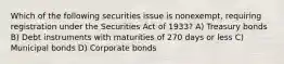 Which of the following securities issue is nonexempt, requiring registration under the Securities Act of 1933? A) Treasury bonds B) Debt instruments with maturities of 270 days or less C) Municipal bonds D) Corporate bonds