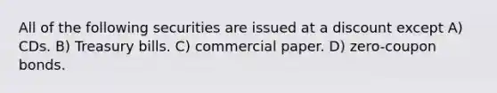 All of the following securities are issued at a discount except A) CDs. B) Treasury bills. C) commercial paper. D) zero-coupon bonds.