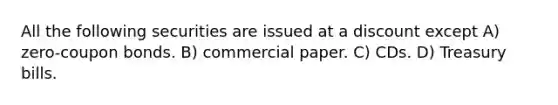 All the following securities are issued at a discount except A) zero-coupon bonds. B) commercial paper. C) CDs. D) Treasury bills.