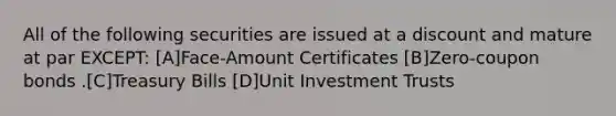 All of the following securities are issued at a discount and mature at par EXCEPT: [A]Face-Amount Certificates [B]Zero-coupon bonds .[C]Treasury Bills [D]Unit Investment Trusts