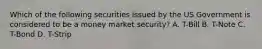 Which of the following securities issued by the US Government is considered to be a money market security? A. T-Bill B. T-Note C. T-Bond D. T-Strip