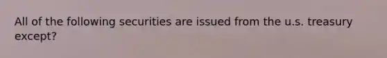 All of the following securities are issued from the u.s. treasury except?