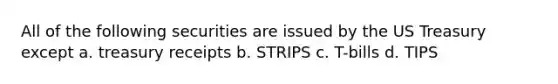 All of the following securities are issued by the US Treasury except a. treasury receipts b. STRIPS c. T-bills d. TIPS