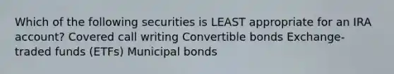 Which of the following securities is LEAST appropriate for an IRA account? Covered call writing Convertible bonds Exchange-traded funds (ETFs) Municipal bonds