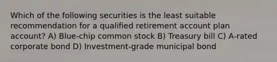 Which of the following securities is the least suitable recommendation for a qualified retirement account plan account? A) Blue-chip common stock B) Treasury bill C) A-rated corporate bond D) Investment-grade municipal bond