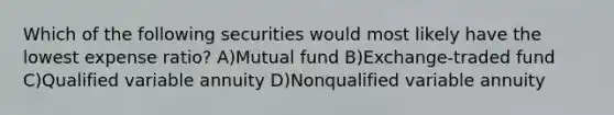 Which of the following securities would most likely have the lowest expense ratio? A)Mutual fund B)Exchange-traded fund C)Qualified variable annuity D)Nonqualified variable annuity