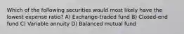 Which of the following securities would most likely have the lowest expense ratio? A) Exchange-traded fund B) Closed-end fund C) Variable annuity D) Balanced mutual fund