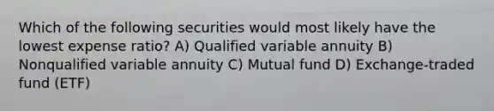 Which of the following securities would most likely have the lowest expense ratio? A) Qualified variable annuity B) Nonqualified variable annuity C) Mutual fund D) Exchange-traded fund (ETF)