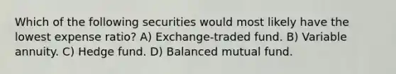 Which of the following securities would most likely have the lowest expense ratio? A) Exchange-traded fund. B) Variable annuity. C) Hedge fund. D) Balanced mutual fund.