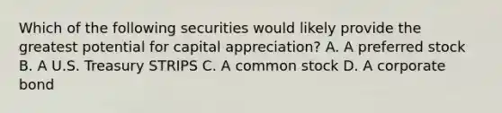 Which of the following securities would likely provide the greatest potential for capital appreciation? A. A preferred stock B. A U.S. Treasury STRIPS C. A common stock D. A corporate bond