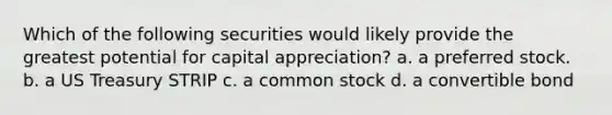 Which of the following securities would likely provide the greatest potential for capital appreciation? a. a preferred stock. b. a US Treasury STRIP c. a common stock d. a convertible bond