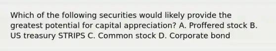 Which of the following securities would likely provide the greatest potential for capital appreciation? A. Proffered stock B. US treasury STRIPS C. Common stock D. Corporate bond