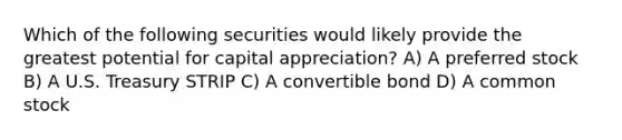 Which of the following securities would likely provide the greatest potential for capital appreciation? A) A preferred stock B) A U.S. Treasury STRIP C) A convertible bond D) A common stock