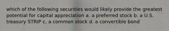 which of the following securities would likely provide the greatest potential for capital appreciation a. a preferred stock b. a U.S. treasury STRIP c. a common stock d. a convertible bond