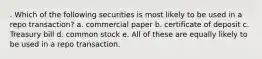 . Which of the following securities is most likely to be used in a repo transaction? a. commercial paper b. certificate of deposit c. Treasury bill d. common stock e. All of these are equally likely to be used in a repo transaction.