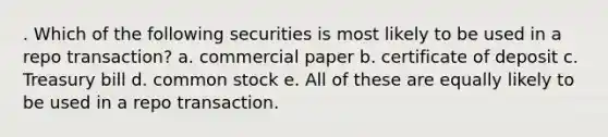 . Which of the following securities is most likely to be used in a repo transaction? a. commercial paper b. certificate of deposit c. Treasury bill d. common stock e. All of these are equally likely to be used in a repo transaction.