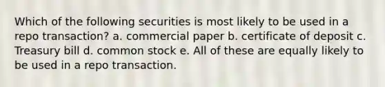 Which of the following securities is most likely to be used in a repo transaction? a. commercial paper b. certificate of deposit c. Treasury bill d. common stock e. All of these are equally likely to be used in a repo transaction.