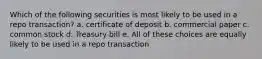 Which of the following securities is most likely to be used in a repo transaction? a. certificate of deposit b. commercial paper c. common stock d. Treasury bill e. All of these choices are equally likely to be used in a repo transaction