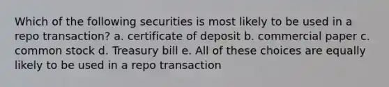 Which of the following securities is most likely to be used in a repo transaction? a. certificate of deposit b. commercial paper c. common stock d. Treasury bill e. All of these choices are equally likely to be used in a repo transaction