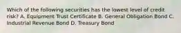 Which of the following securities has the lowest level of credit risk? A. Equipment Trust Certificate B. General Obligation Bond C. Industrial Revenue Bond D. Treasury Bond