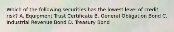 Which of the following securities has the lowest level of credit risk? A. Equipment Trust Certificate B. General Obligation Bond C. Industrial Revenue Bond D. Treasury Bond