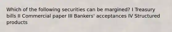 Which of the following securities can be margined? I Treasury bills II Commercial paper III Bankers' acceptances IV Structured products