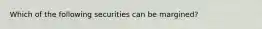 Which of the following securities can be margined?