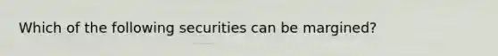 Which of the following securities can be margined?