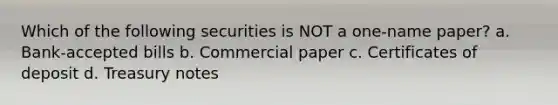 Which of the following securities is NOT a one-name paper? a. Bank-accepted bills b. Commercial paper c. Certificates of deposit d. Treasury notes