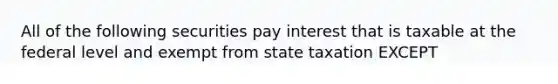 All of the following securities pay interest that is taxable at the federal level and exempt from state taxation EXCEPT