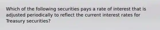 Which of the following securities pays a rate of interest that is adjusted periodically to reflect the current interest rates for Treasury securities?