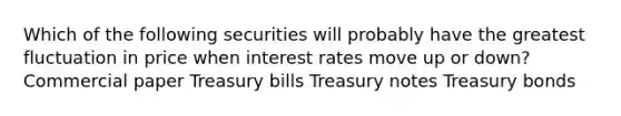 Which of the following securities will probably have the greatest fluctuation in price when interest rates move up or down? Commercial paper Treasury bills Treasury notes Treasury bonds