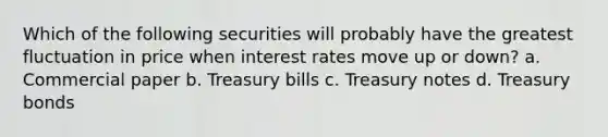 Which of the following securities will probably have the greatest fluctuation in price when interest rates move up or down? a. Commercial paper b. Treasury bills c. Treasury notes d. Treasury bonds