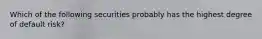 Which of the following securities probably has the highest degree of default risk?