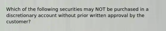 Which of the following securities may NOT be purchased in a discretionary account without prior written approval by the customer?