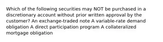 Which of the following securities may NOT be purchased in a discretionary account without prior written approval by the customer? An exchange-traded note A variable-rate demand obligation A direct participation program A collateralized mortgage obligation