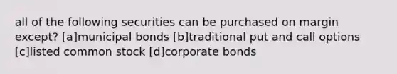 all of the following securities can be purchased on margin except? [a]municipal bonds [b]traditional put and call options [c]listed common stock [d]corporate bonds