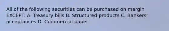 All of the following securities can be purchased on margin EXCEPT: A. Treasury bills B. Structured products C. Bankers' acceptances D. Commercial paper